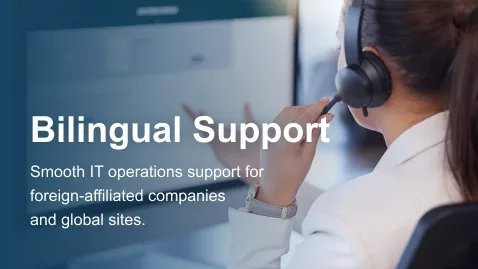 Bilingual Support Smooth IT operations support for foreign-affiliated companies and global sites.